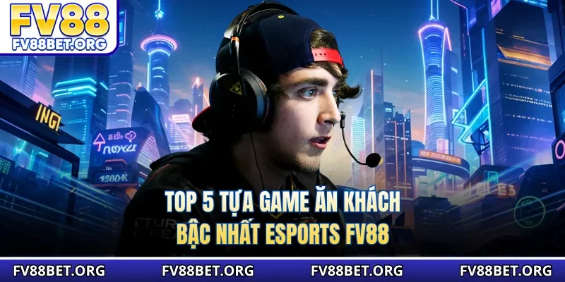 Top 5 tựa game ăn khách bậc nhất esports FV88