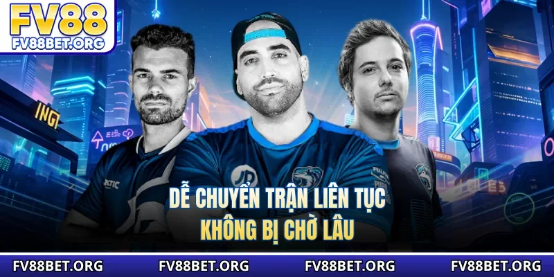 Dễ chuyển trận liên tục, không bị chờ lâu