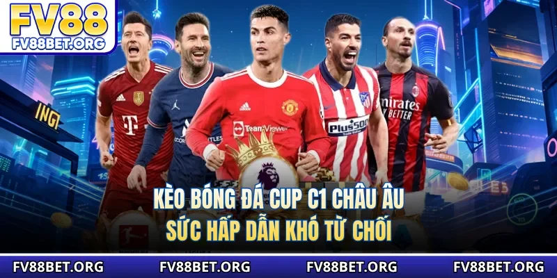 Kèo bóng đá cup C1 Châu Âu sức hấp dẫn khó từ chối