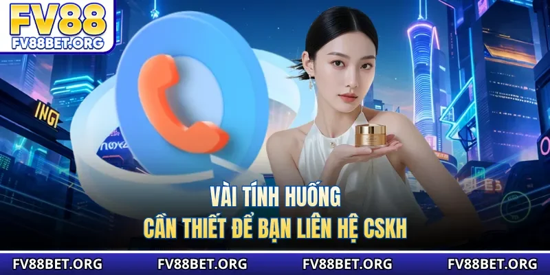 Vài tính huống cần thiết để bạn liên hệ CSKH