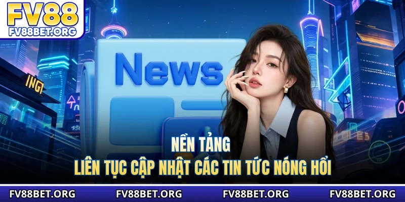 Nền tảng liên tục cập nhật các tin tức nóng hổi